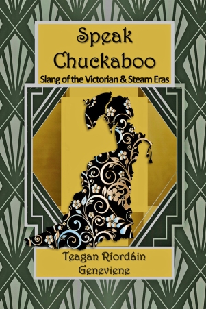 Speak Chuckaboo, Slang of the Victorian and Steam Eras, by Teagan Riordain Geneviene